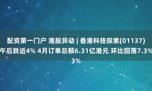 配资第一门户 港股异动 | 香港科技探索(01137)午后跌近4% 4月订单总额6.31亿港元 环比回落7.3%