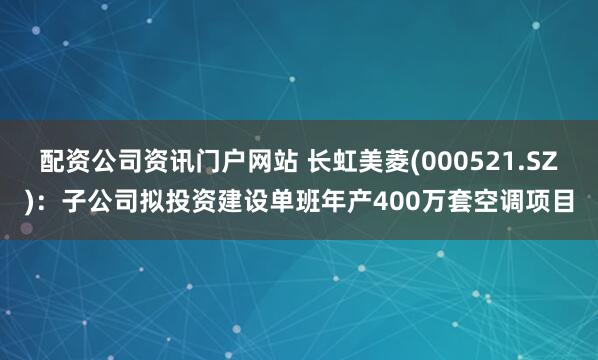 配资公司资讯门户网站 长虹美菱(000521.SZ)：子公司拟投资建设单班年产400万套空调项目