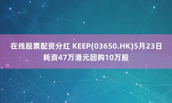 在线股票配资分红 KEEP(03650.HK)5月23日耗资47万港元回购10万股