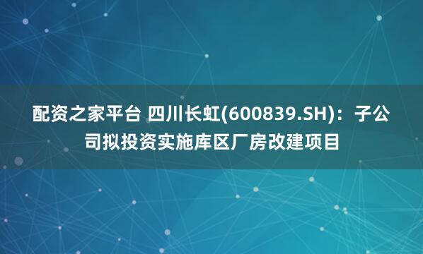配资之家平台 四川长虹(600839.SH)：子公司拟投资实施库区厂房改建项目