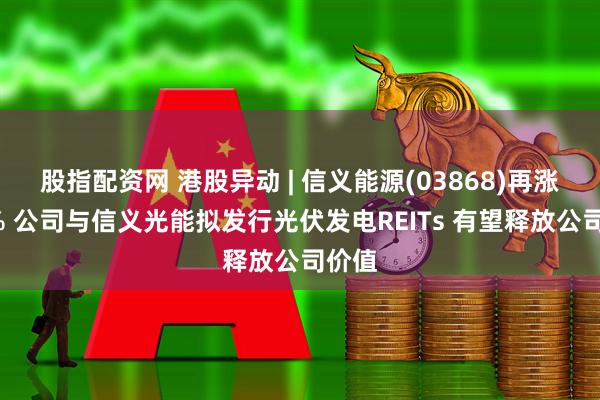 股指配资网 港股异动 | 信义能源(03868)再涨超5% 公司与信义光能拟发行光伏发电REITs 有望释放公司价值