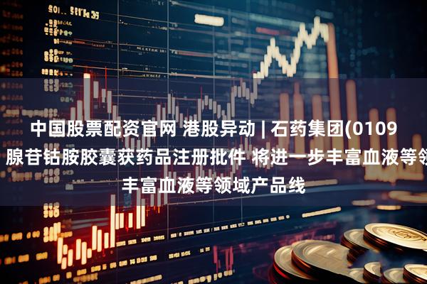 中国股票配资官网 港股异动 | 石药集团(01093)涨超3% 腺苷钴胺胶囊获药品注册批件 将进一步丰富血液等领域产品线