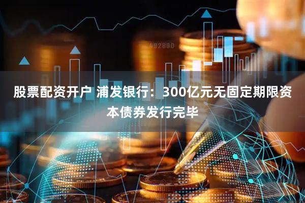 股票配资开户 浦发银行：300亿元无固定期限资本债券发行完毕