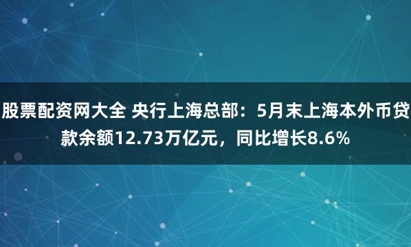 股票配资网大全 央行上海总部：5月末上海本外币贷款余额12.73万亿元，同比增长8.6%