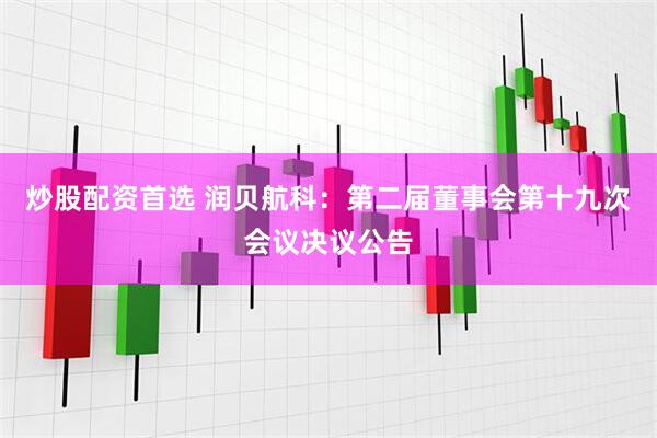 炒股配资首选 润贝航科：第二届董事会第十九次会议决议公告