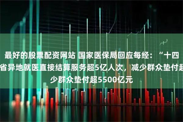 最好的股票配资网站 国家医保局回应每经：“十四五”期间跨省异地就医直接结算服务超5亿人次，减少群众垫付超5500亿元