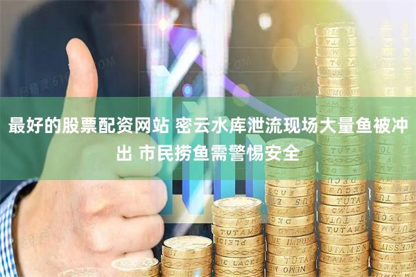 最好的股票配资网站 密云水库泄流现场大量鱼被冲出 市民捞鱼需警惕安全