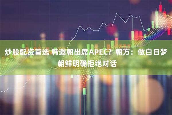 炒股配资首选 韩邀朝出席APEC？朝方：做白日梦 朝鲜明确拒绝对话