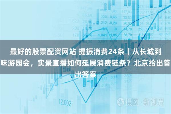 最好的股票配资网站 提振消费24条｜从长城到京味游园会，实景直播如何延展消费链条？北京给出答案