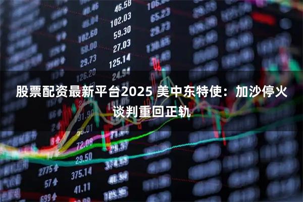 股票配资最新平台2025 美中东特使：加沙停火谈判重回正轨