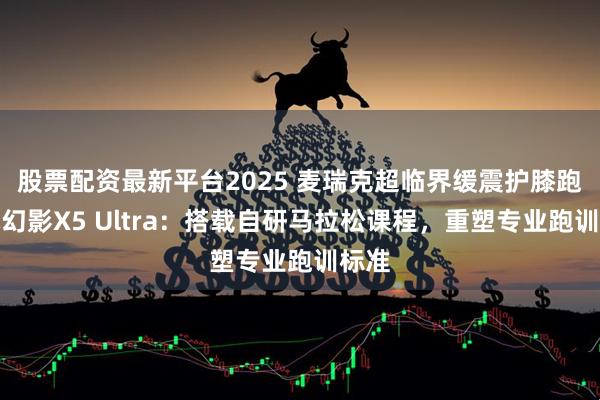 股票配资最新平台2025 麦瑞克超临界缓震护膝跑步机幻影X5 Ultra：搭载自研马拉松课程，重塑专业跑训标准