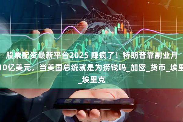 股票配资最新平台2025 赚疯了！特朗普靠副业月赚10亿美元，当美国总统就是为捞钱吗_加密_货币_埃里克