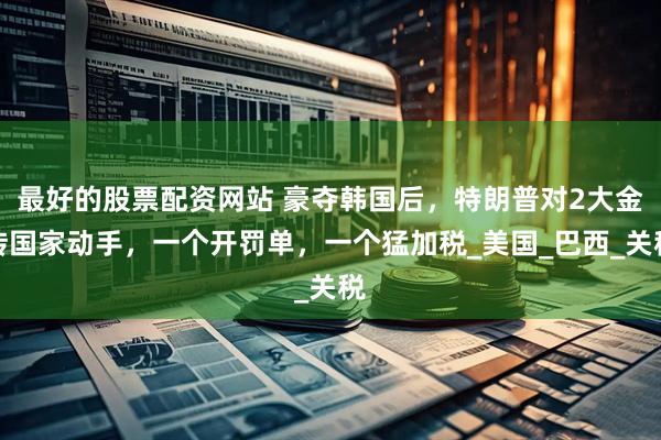 最好的股票配资网站 豪夺韩国后，特朗普对2大金砖国家动手，一个开罚单，一个猛加税_美国_巴西_关税