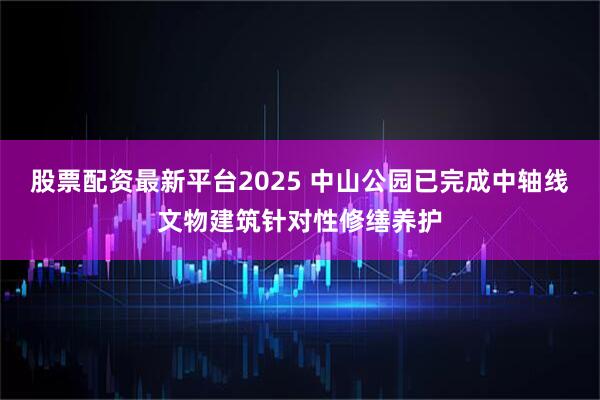 股票配资最新平台2025 中山公园已完成中轴线文物建筑针对性修缮养护
