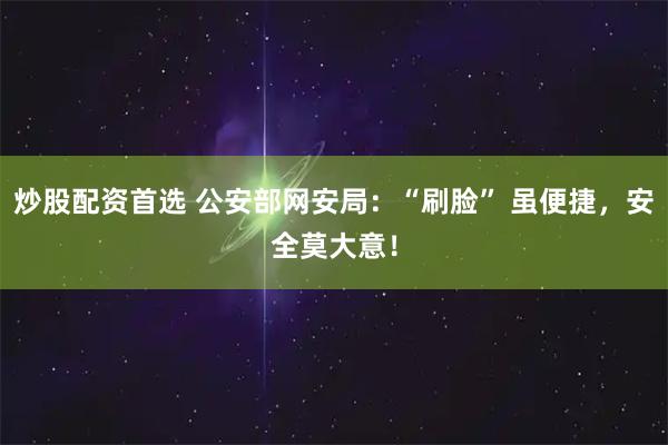 炒股配资首选 公安部网安局：“刷脸” 虽便捷，安全莫大意！