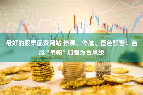 最好的股票配资网站 停课、停航、橙色预警！台风“韦帕”加强为台风级