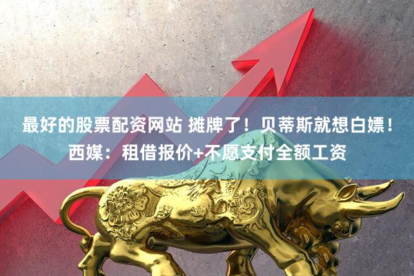 最好的股票配资网站 摊牌了！贝蒂斯就想白嫖！西媒：租借报价+不愿支付全额工资