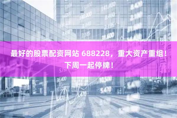 最好的股票配资网站 688228，重大资产重组！下周一起停牌！