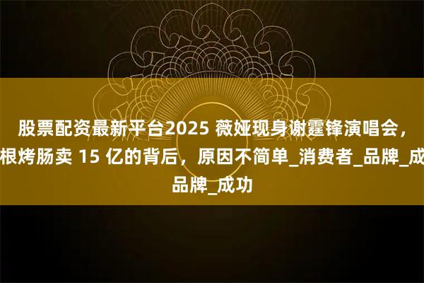 股票配资最新平台2025 薇娅现身谢霆锋演唱会，一根烤肠卖 15 亿的背后，原因不简单_消费者_品牌_成功