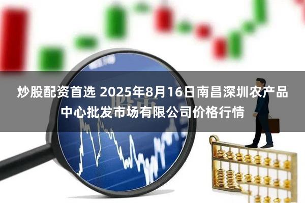 炒股配资首选 2025年8月16日南昌深圳农产品中心批发市场有限公司价格行情