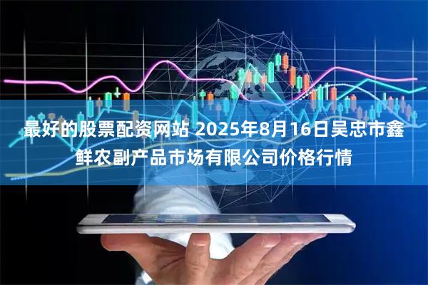 最好的股票配资网站 2025年8月16日吴忠市鑫鲜农副产品市场有限公司价格行情