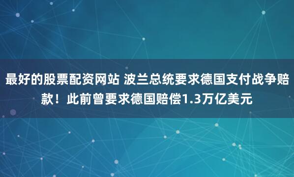 最好的股票配资网站 波兰总统要求德国支付战争赔款！此前曾要求德国赔偿1.3万亿美元
