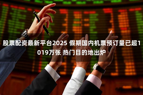 股票配资最新平台2025 假期国内机票预订量已超1019万张 热门目的地出炉