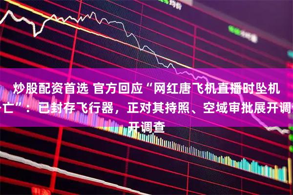 炒股配资首选 官方回应“网红唐飞机直播时坠机身亡”：已封存飞行器，正对其持照、空域审批展开调查