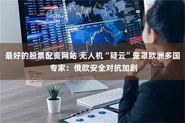 最好的股票配资网站 无人机“疑云”笼罩欧洲多国 专家：俄欧安全对抗加剧