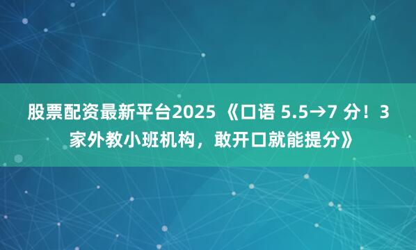 股票配资最新平台2025 《口语 5.5→7 分！3 家外教小班机构，敢开口就能提分》