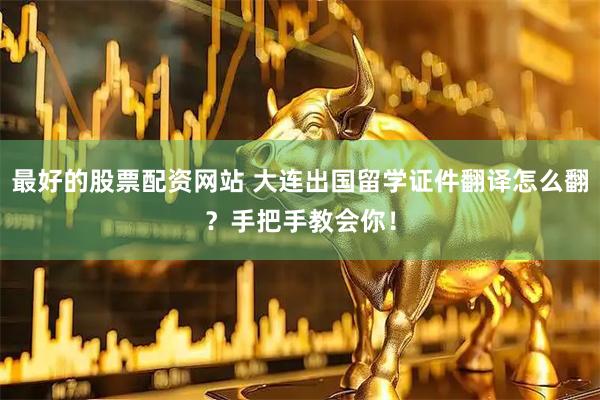 最好的股票配资网站 大连出国留学证件翻译怎么翻？手把手教会你！