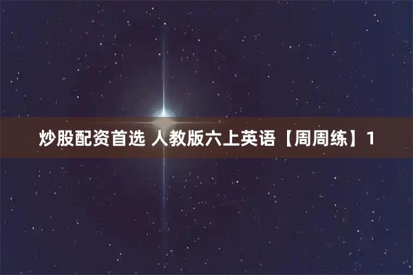 炒股配资首选 人教版六上英语【周周练】1