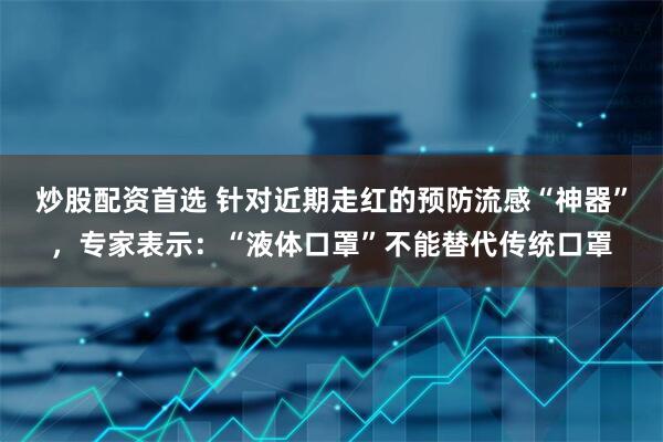 炒股配资首选 针对近期走红的预防流感“神器”,专家表示:“液体口罩”不能替代传统口罩