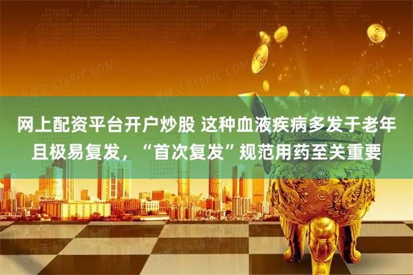 网上配资平台开户炒股 这种血液疾病多发于老年且极易复发，“首次复发”规范用药至关重要