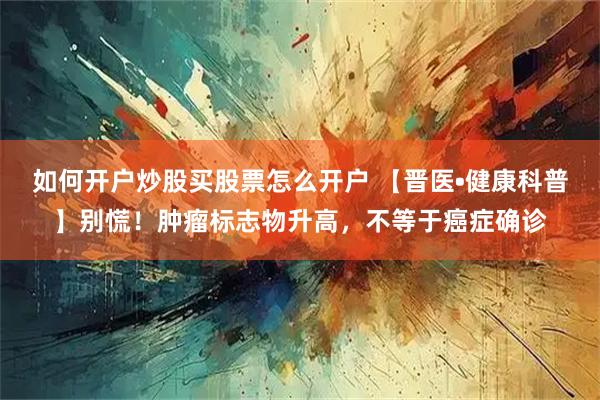 如何开户炒股买股票怎么开户 【晋医•健康科普】别慌！肿瘤标志物升高，不等于癌症确诊