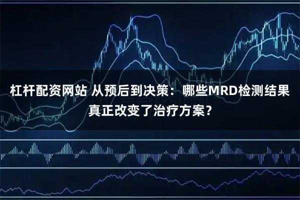 杠杆配资网站 从预后到决策：哪些MRD检测结果真正改变了治疗方案？
