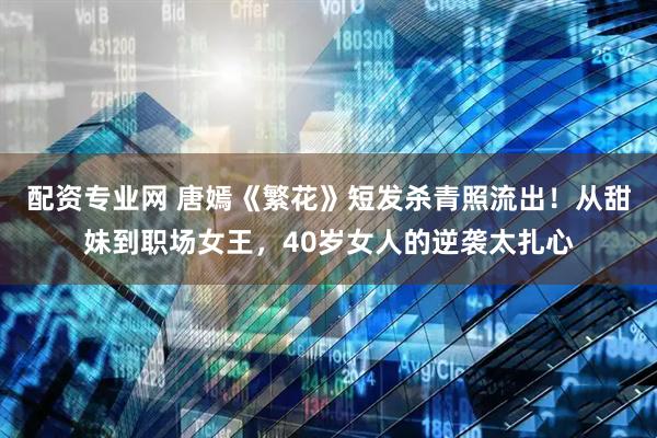 配资专业网 唐嫣《繁花》短发杀青照流出！从甜妹到职场女王，40岁女人的逆袭太扎心