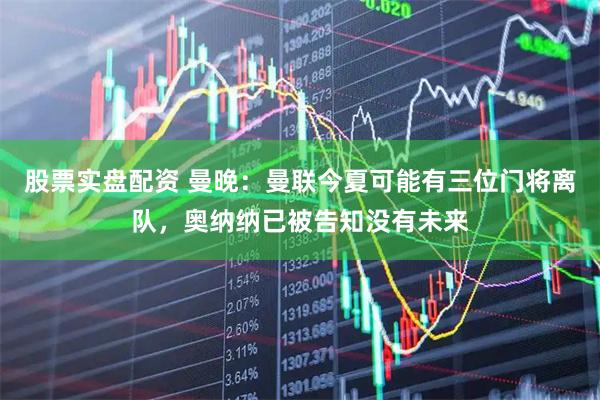 股票实盘配资 曼晚：曼联今夏可能有三位门将离队，奥纳纳已被告知没有未来