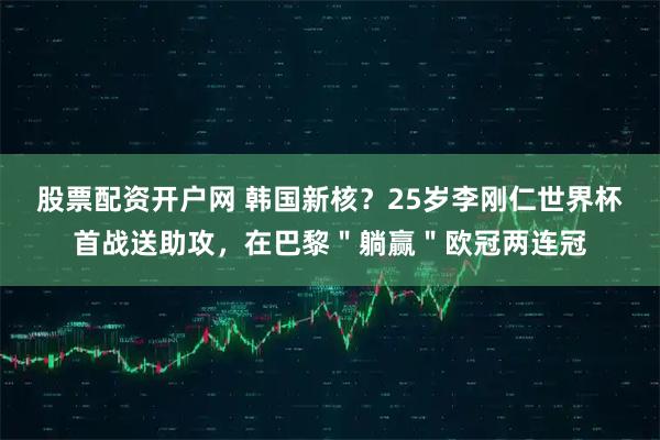 股票配资开户网 韩国新核？25岁李刚仁世界杯首战送助攻，在巴黎＂躺赢＂欧冠两连冠