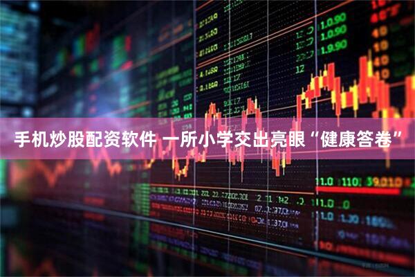 手机炒股配资软件 一所小学交出亮眼“健康答卷”
