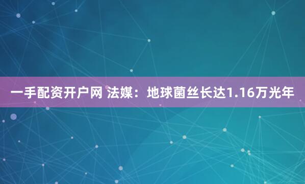 一手配资开户网 法媒：地球菌丝长达1.16万光年