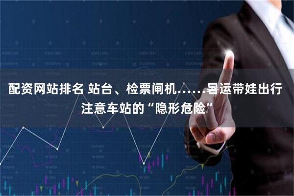 配资网站排名 站台、检票闸机……暑运带娃出行 注意车站的“隐形危险”
