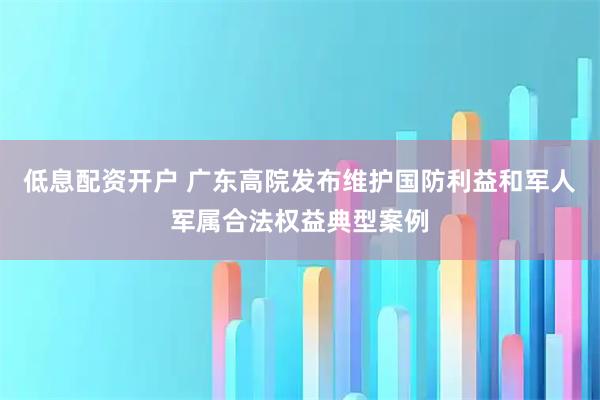 低息配资开户 广东高院发布维护国防利益和军人军属合法权益典型案例
