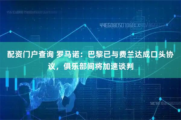 配资门户查询 罗马诺：巴黎已与费兰达成口头协议，俱乐部间将加速谈判