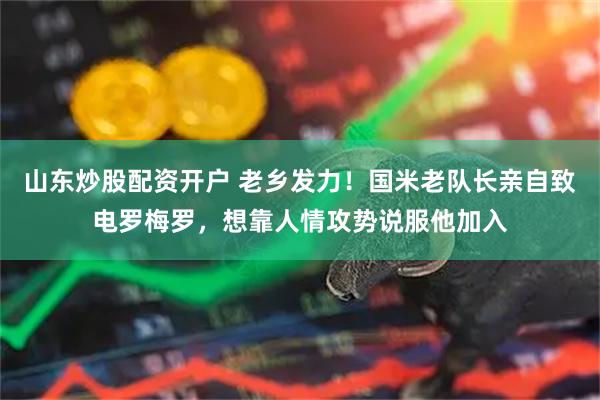 山东炒股配资开户 老乡发力！国米老队长亲自致电罗梅罗，想靠人情攻势说服他加入