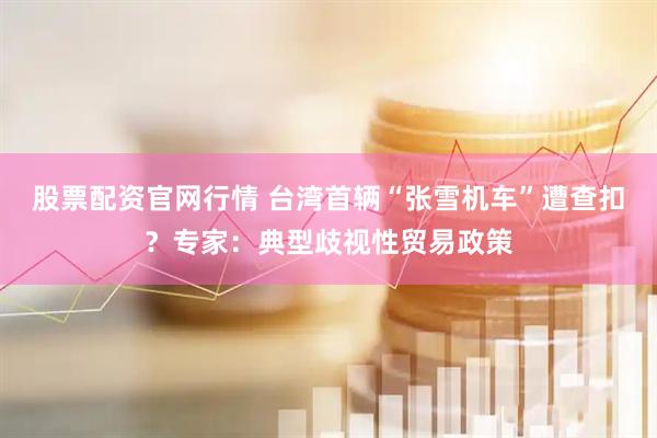 股票配资官网行情 台湾首辆“张雪机车”遭查扣？专家：典型歧视性贸易政策