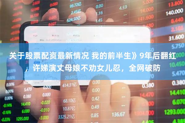 关于股票配资最新情况 我的前半生》9年后翻红，许娣演丈母娘不劝女儿忍，全网破防