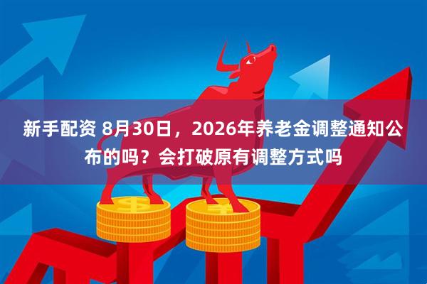 新手配资 8月30日，2026年养老金调整通知公布的吗？会打破原有调整方式吗