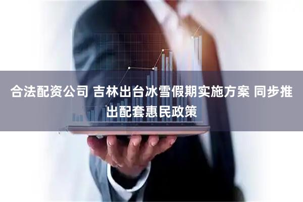 合法配资公司 吉林出台冰雪假期实施方案 同步推出配套惠民政策