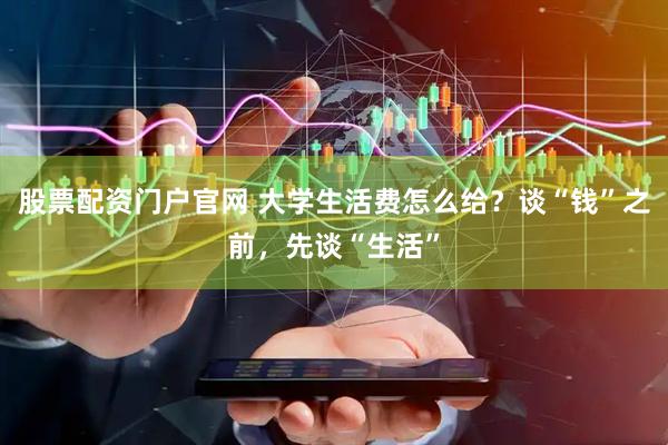 股票配资门户官网 大学生活费怎么给？谈“钱”之前，先谈“生活”